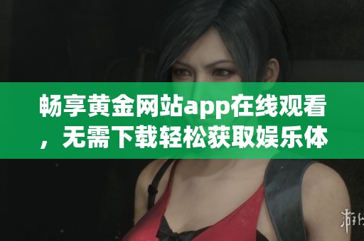 畅享黄金网站app在线观看，无需下载轻松获取娱乐体验