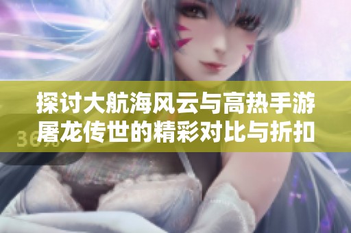 探讨大航海风云与高热手游屠龙传世的精彩对比与折扣优惠