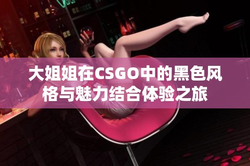 大姐姐在CSGO中的黑色风格与魅力结合体验之旅