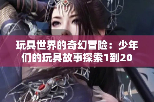 玩具世界的奇幻冒险：少年们的玩具故事探索1到20