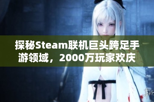 探秘Steam联机巨头跨足手游领域，2000万玩家欢庆新史低盛宴!