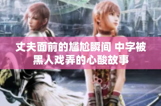 丈夫面前的尴尬瞬间 中字被黑人戏弄的心酸故事