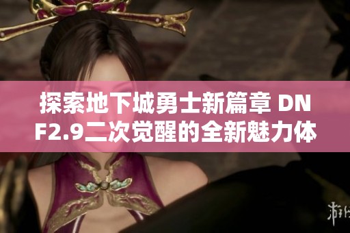 探索地下城勇士新篇章 DNF2.9二次觉醒的全新魅力体验