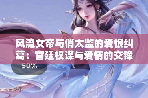 风流女帝与俏太监的爱恨纠葛：宫廷权谋与爱情的交锋