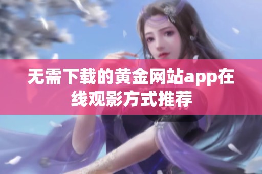 无需下载的黄金网站app在线观影方式推荐