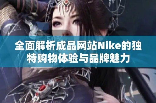 全面解析成品网站Nike的独特购物体验与品牌魅力