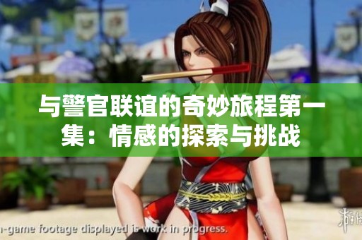与警官联谊的奇妙旅程第一集：情感的探索与挑战