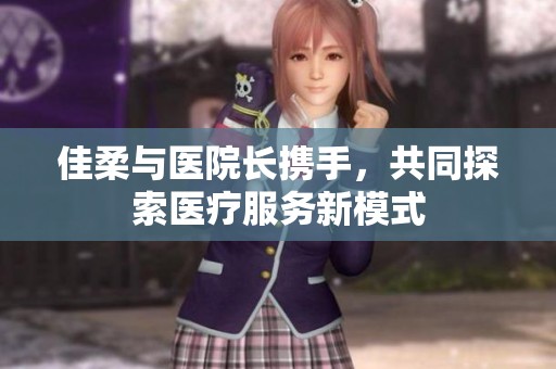 佳柔与医院长携手，共同探索医疗服务新模式