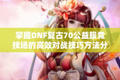 掌握DNF复古70公益服竞技场的高效对战技巧方法分享
