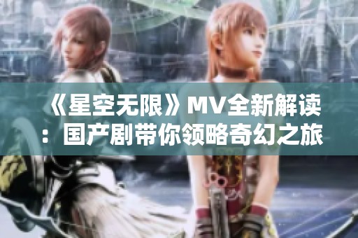 《星空无限》MV全新解读：国产剧带你领略奇幻之旅