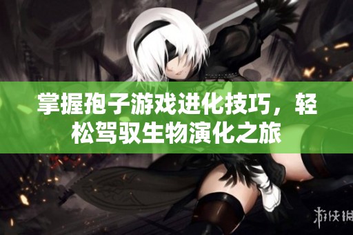 掌握孢子游戏进化技巧，轻松驾驭生物演化之旅
