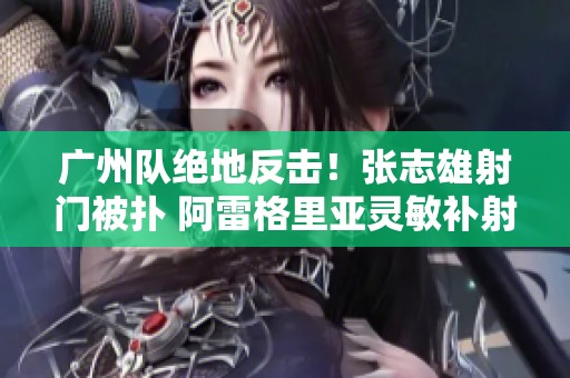 广州队绝地反击！张志雄射门被扑 阿雷格里亚灵敏补射破门