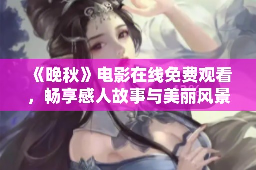 《晚秋》电影在线免费观看，畅享感人故事与美丽风景