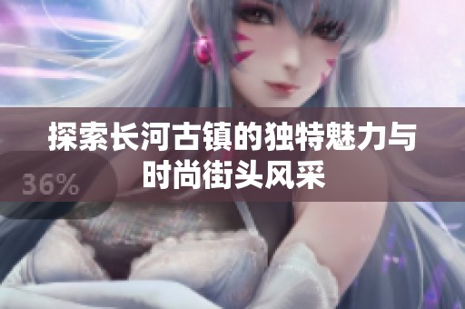 探索长河古镇的独特魅力与时尚街头风采