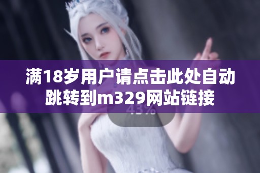 满18岁用户请点击此处自动跳转到m329网站链接