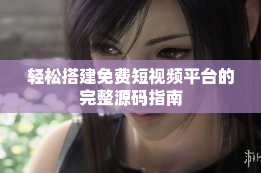 轻松搭建免费短视频平台的完整源码指南