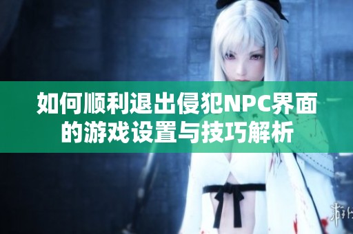 如何顺利退出侵犯NPC界面的游戏设置与技巧解析
