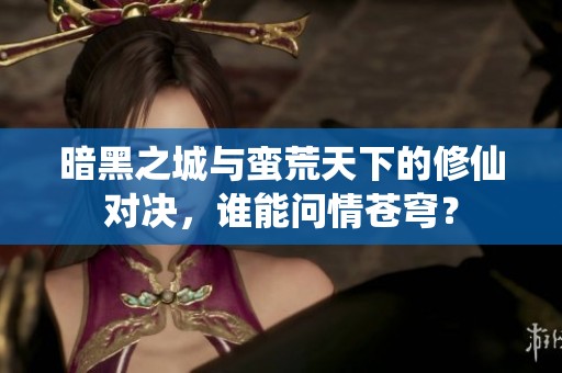 暗黑之城与蛮荒天下的修仙对决，谁能问情苍穹？