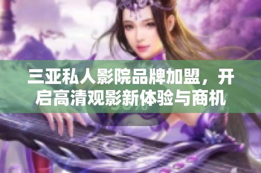 三亚私人影院品牌加盟，开启高清观影新体验与商机