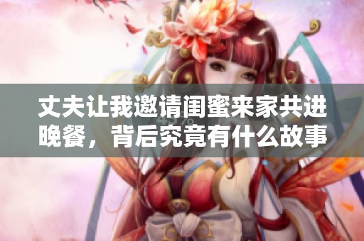 丈夫让我邀请闺蜜来家共进晚餐，背后究竟有什么故事