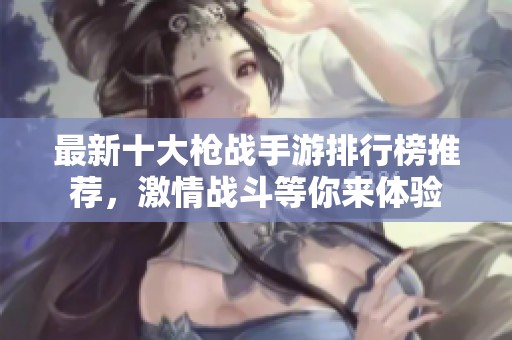 最新十大枪战手游排行榜推荐，激情战斗等你来体验