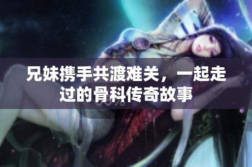 兄妹携手共渡难关，一起走过的骨科传奇故事