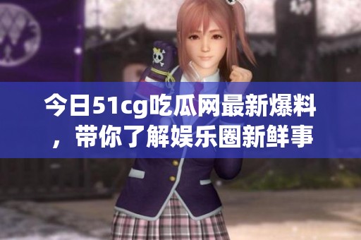 今日51cg吃瓜网最新爆料，带你了解娱乐圈新鲜事
