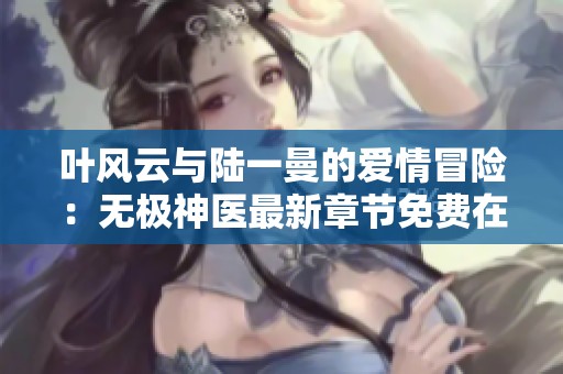 叶风云与陆一曼的爱情冒险：无极神医最新章节免费在线阅读