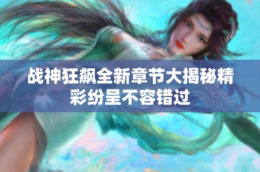 战神狂飙全新章节大揭秘精彩纷呈不容错过
