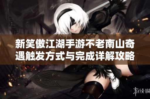 新笑傲江湖手游不老南山奇遇触发方式与完成详解攻略