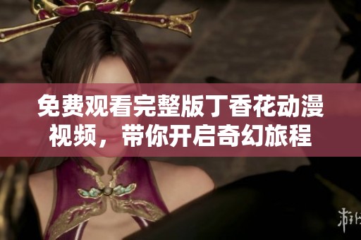 免费观看完整版丁香花动漫视频，带你开启奇幻旅程
