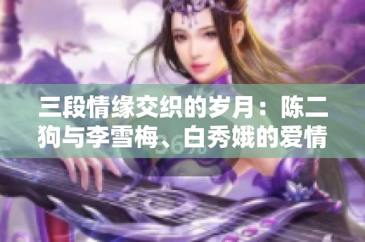 三段情缘交织的岁月：陈二狗与李雪梅、白秀娥的爱情长河