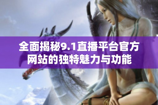 全面揭秘9.1直播平台官方网站的独特魅力与功能