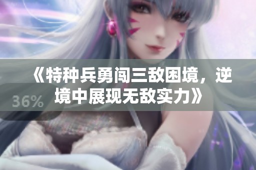 《特种兵勇闯三敌困境，逆境中展现无敌实力》