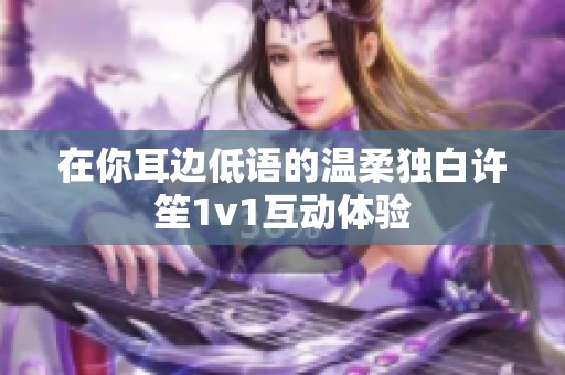 在你耳边低语的温柔独白许笙1v1互动体验