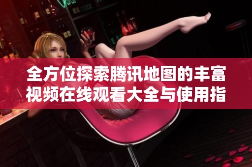 全方位探索腾讯地图的丰富视频在线观看大全与使用指南
