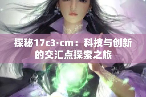 探秘17c3·cm：科技与创新的交汇点探索之旅
