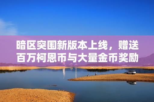 暗区突围新版本上线，赠送百万柯恩币与大量金币奖励