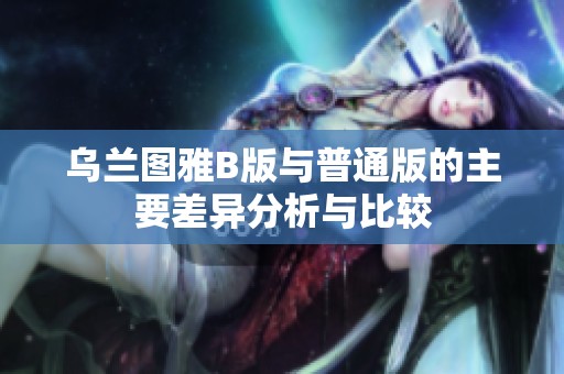 乌兰图雅B版与普通版的主要差异分析与比较