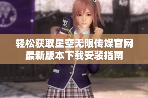 轻松获取星空无限传媒官网最新版本下载安装指南
