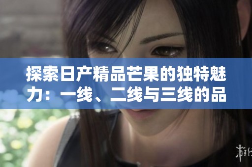 探索日产精品芒果的独特魅力：一线、二线与三线的品质之旅
