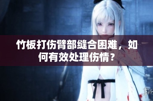 竹板打伤臂部缝合困难，如何有效处理伤情？