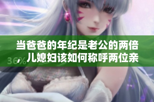 当爸爸的年纪是老公的两倍，儿媳妇该如何称呼两位亲人