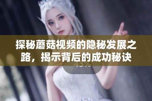 探秘蘑菇视频的隐秘发展之路，揭示背后的成功秘诀