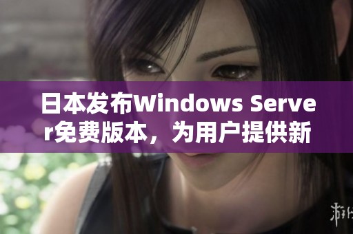 日本发布Windows Server免费版本，为用户提供新选择