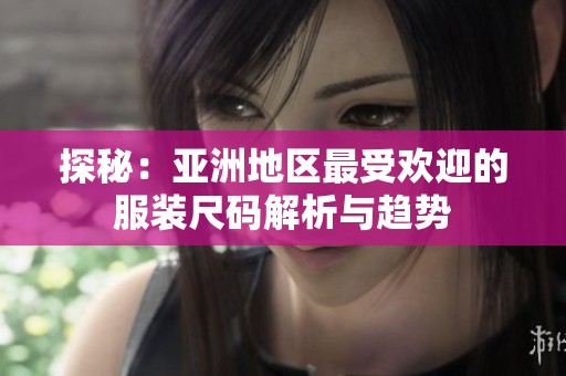 探秘：亚洲地区最受欢迎的服装尺码解析与趋势
