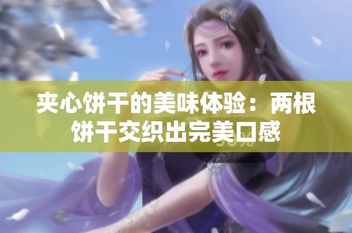 夹心饼干的美味体验：两根饼干交织出完美口感
