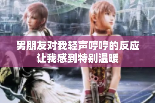 男朋友对我轻声哼哼的反应让我感到特别温暖