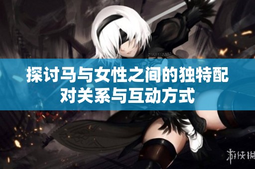 探讨马与女性之间的独特配对关系与互动方式