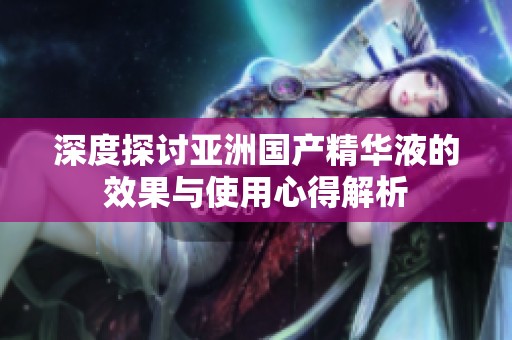 深度探讨亚洲国产精华液的效果与使用心得解析